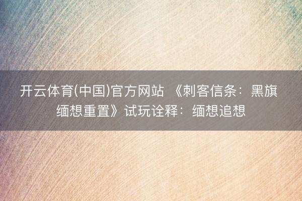 开云体育(中国)官方网站 《刺客信条：黑旗 缅想重置》试玩诠释：缅想追想