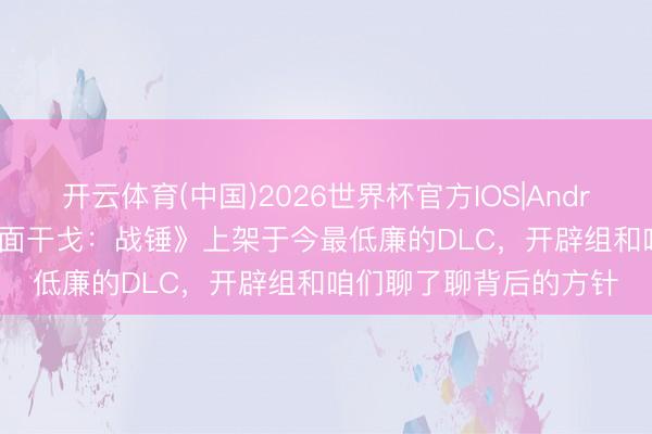 开云体育(中国)2026世界杯官方IOS|Android手机app下载 《全面干戈：战锤》上架于今最低廉的DLC，开辟组和咱们聊了聊背后的方针