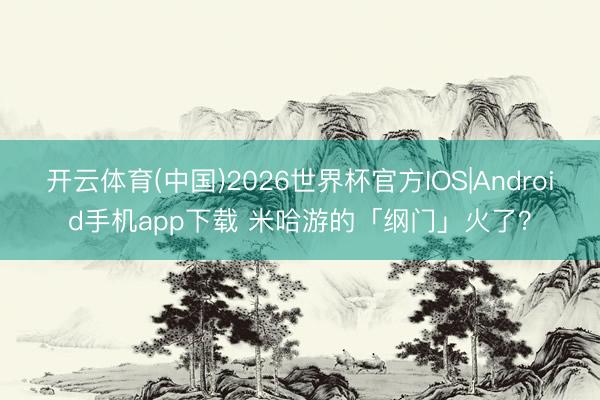 开云体育(中国)2026世界杯官方IOS|Android手机app下载 米哈游的「纲门」火了？