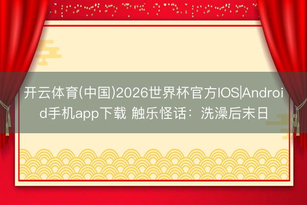 开云体育(中国)2026世界杯官方IOS|Android手机app下载 触乐怪话：洗澡后末日