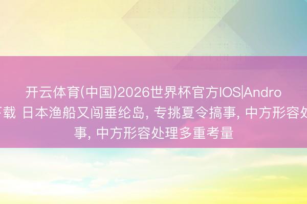 开云体育(中国)2026世界杯官方IOS|Android手机app下载 日本渔船又闯垂纶岛， 专挑夏令搞事， 中方形容处理多重考量