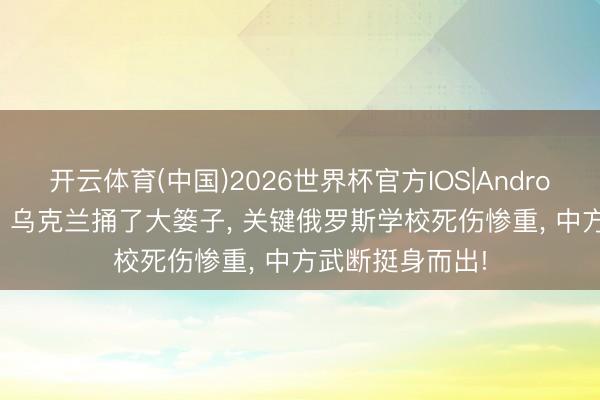 开云体育(中国)2026世界杯官方IOS|Android手机app下载 乌克兰捅了大篓子， 关键俄罗斯学校死伤惨重， 中方武断挺身而出!