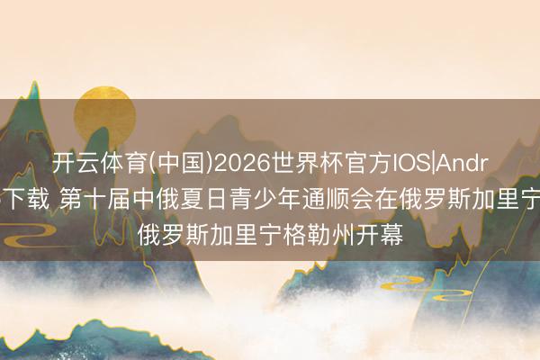 开云体育(中国)2026世界杯官方IOS|Android手机app下载 第十届中俄夏日青少年通顺会在俄罗斯加里宁格勒州开幕