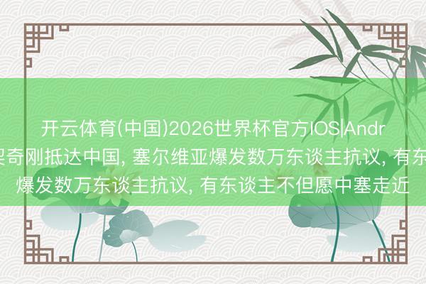 开云体育(中国)2026世界杯官方IOS|Android手机app下载 武契奇刚抵达中国， 塞尔维亚爆发数万东谈主抗议， 有东谈主不但愿中塞走近