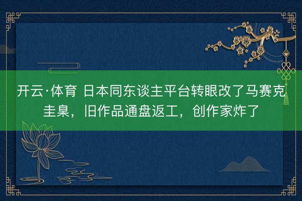 开云·体育 日本同东谈主平台转眼改了马赛克圭臬，旧作品通盘返工，创作家炸了