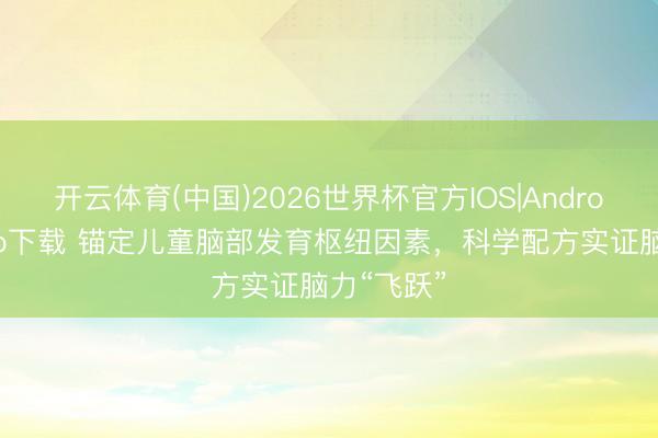 开云体育(中国)2026世界杯官方IOS|Android手机app下载 锚定儿童脑部发育枢纽因素，科学配方实证脑力“飞跃”