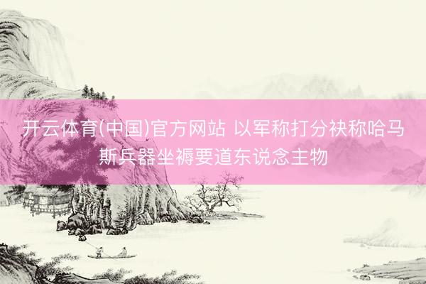 开云体育(中国)官方网站 以军称打分袂称哈马斯兵器坐褥要道东说念主物