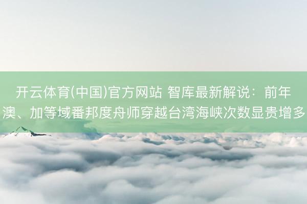 开云体育(中国)官方网站 智库最新解说：前年澳、加等域番邦度舟师穿越台湾海峡次数显贵增多