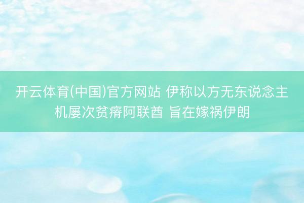 开云体育(中国)官方网站 伊称以方无东说念主机屡次贫瘠阿联酋 旨在嫁祸伊朗