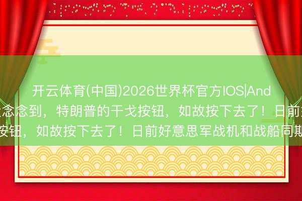 开云体育(中国)2026世界杯官方IOS|Android手机app下载 谁也没念念到，特朗普的干戈按钮，如故按下去了！日前好意思军战机和战船同期发