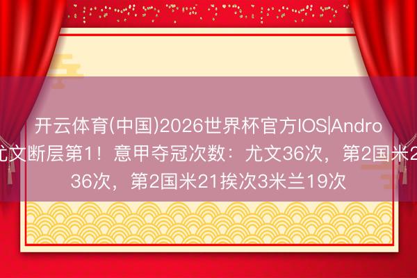 开云体育(中国)2026世界杯官方IOS|Android手机app下载 尤文断层第1！意甲夺冠次数：尤文36次，第2国米21挨次3米兰19次