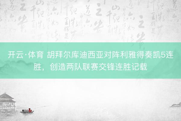 开云·体育 胡拜尔库迪西亚对阵利雅得奏凯5连胜，创造两队联赛交锋连胜记载