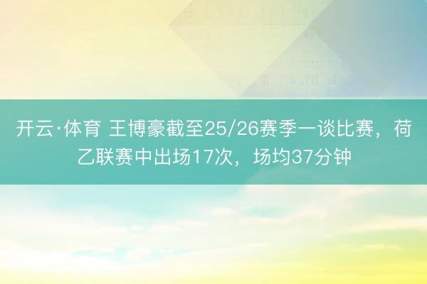 开云·体育 王博豪截至25/26赛季一谈比赛，荷乙联赛中出场17次，场均37分钟
