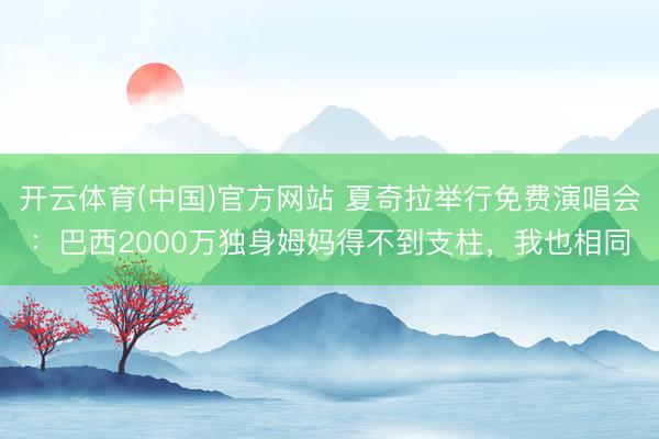 开云体育(中国)官方网站 夏奇拉举行免费演唱会：巴西2000万独身姆妈得不到支柱，我也相同