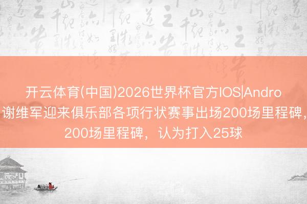 开云体育(中国)2026世界杯官方IOS|Android手机app下载 谢维军迎来俱乐部各项行状赛事出场200场里程碑，认为打入25球