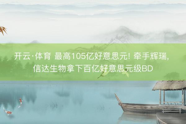 开云·体育 最高105亿好意思元! 牵手辉瑞, 信达生物拿下