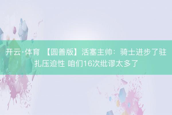 开云·体育 【圆善版】活塞主帅:骑士进步了驻扎压迫性 咱们16次纰谬太多了