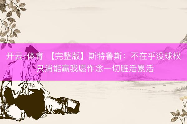 开云·体育 【完整版】斯特鲁斯：不在乎没球权 只消能赢我愿作念一切脏活累活