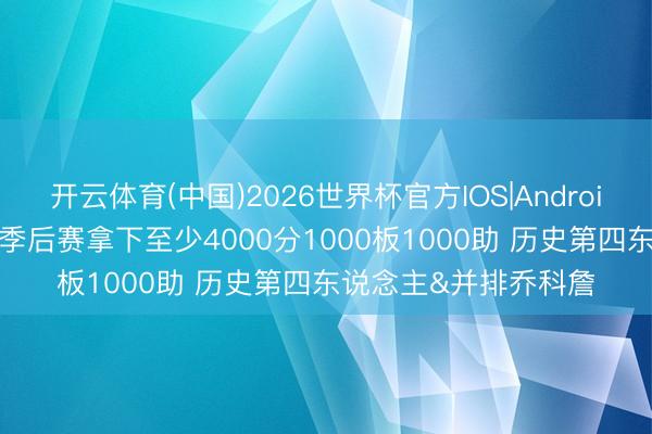 开云体育(中国)2026世界杯官方IOS|Android手机app下载 哈登季后赛拿下至少4000分1000板1000助 历史第四东说念主&并排乔科詹