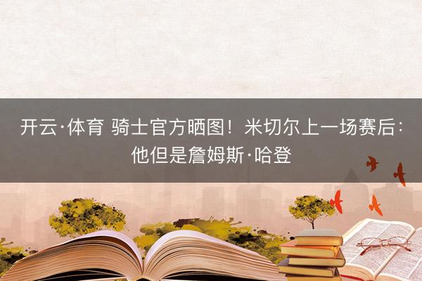 开云·体育 骑士官方晒图!米切尔上一场赛后:他但是詹姆斯·哈登