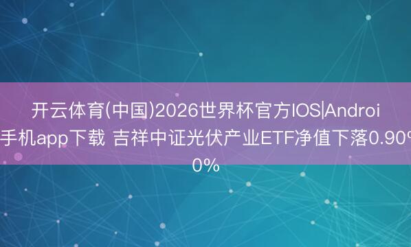 开云体育(中国)2026世界杯官方IOS|Android手机app下载 吉祥中证光伏产业ETF净值下落0.90%