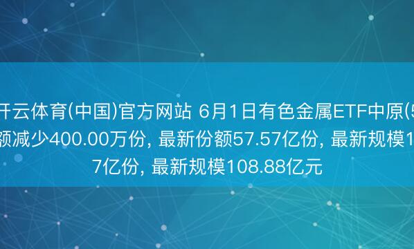 开云体育(中国)官方网站 6月1日有色金属ETF中原(516650)份额减少400.00万份， 最新份额57.57亿份， 最新规模108.88亿元