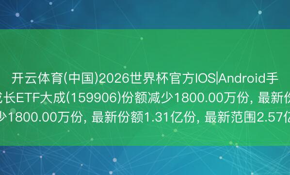开云体育(中国)2026世界杯官方IOS|Android手机app下载 6月1日深成长ETF大成(159906)份额减少1800.00万份， 最新份额1.31亿份， 最新范围2.57亿元