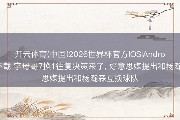 开云体育(中国)2026世界杯官方IOS|Android手机app下载 字母哥7换1往复决策来了， 好意思媒提出和杨瀚森互换球队