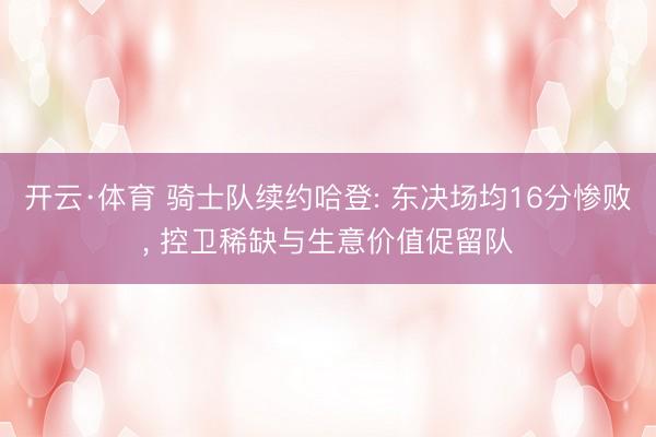 开云·体育 骑士队续约哈登: 东决场均16分惨败， 控卫稀缺与生意价值促留队
