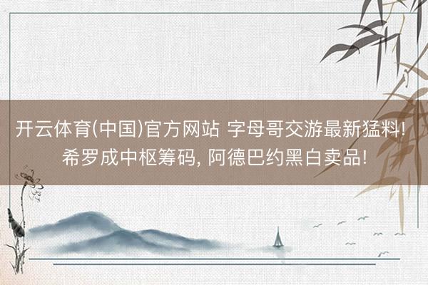 开云体育(中国)官方网站 字母哥交游最新猛料! 希罗成中枢筹码， 阿德巴约黑白卖品!