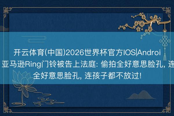 开云体育(中国)2026世界杯官方IOS|Android手机app下载 亚马逊Ring门铃被告上法庭: 偷拍全好意思脸孔， 连孩子都不放过!