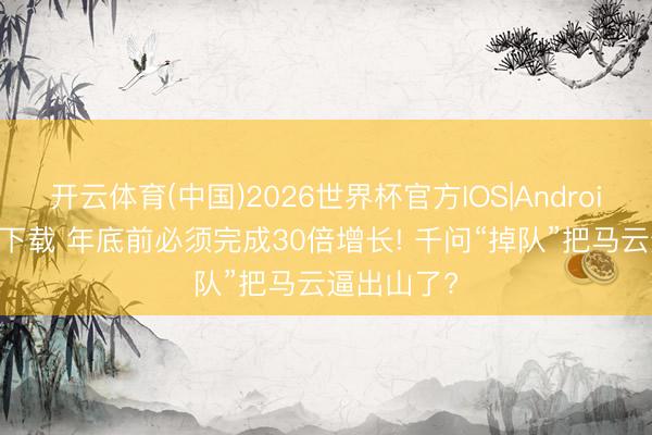 开云体育(中国)2026世界杯官方IOS|Android手机app下载 年底前必须完成30倍增长! 千问“掉队”把马云逼出山了?