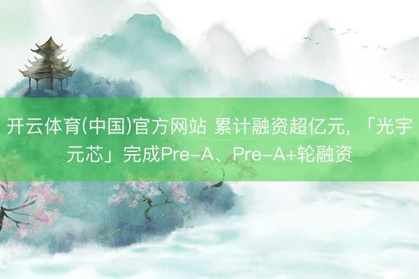 开云体育(中国)官方网站 累计融资超亿元， 「光宇元芯」完成Pre-A、Pre-A+轮融资