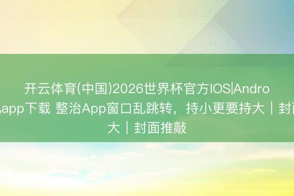 开云体育(中国)2026世界杯官方IOS|Android手机app下载 整治App窗口乱跳转，持小更要持大｜封面推敲