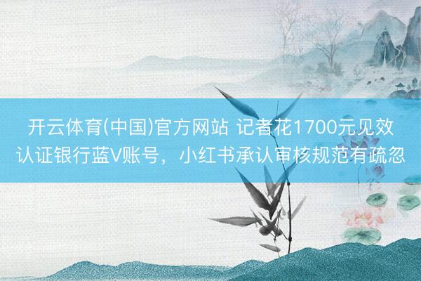 开云体育(中国)官方网站 记者花1700元见效认证银行蓝V账号，小红书承认审核规范有疏忽