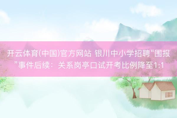 开云体育(中国)官方网站 银川中小学招聘“围报”事件后续：关系岗亭口试开考比例降至1:1