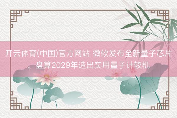 开云体育(中国)官方网站 微软发布全新量子芯片，盘算2029年造出实用量子计较机