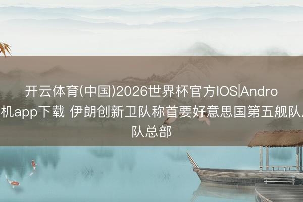 开云体育(中国)2026世界杯官方IOS|Android手机app下载 伊朗创新卫队称首要好意思国第五舰队总部