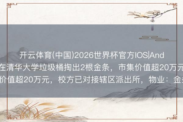 开云体育(中国)2026世界杯官方IOS|Android手机app下载 保洁在清华大学垃圾桶掏出2根金条，市集价值超20万元，校方已对接辖区派出所，物业：金条失主尚未寻到