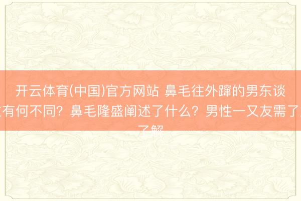 开云体育(中国)官方网站 鼻毛往外蹿的男东谈主有何不同？鼻毛隆盛阐述了什么？男性一又友需了解