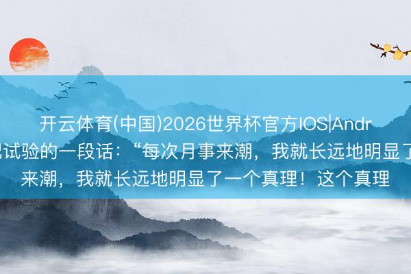 开云体育(中国)2026世界杯官方IOS|Android手机app下载 相配试验的一段话：“每次月事来潮，我就长远地明显了一个真理！这个真理