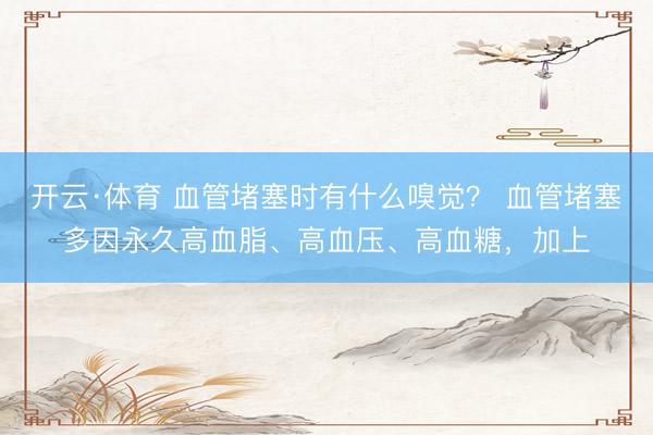 开云·体育 血管堵塞时有什么嗅觉？ 血管堵塞多因永久高血脂、高血压、高血糖，加上