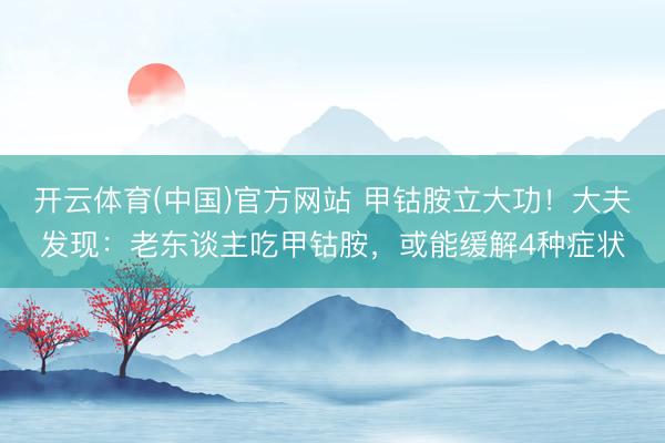 开云体育(中国)官方网站 甲钴胺立大功！大夫发现：老东谈主吃甲钴胺，或能缓解4种症状