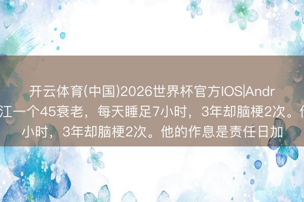 开云体育(中国)2026世界杯官方IOS|Android手机app下载 浙江一个45衰老，每天睡足7小时，3年却脑梗2次。他的作息是责任日加