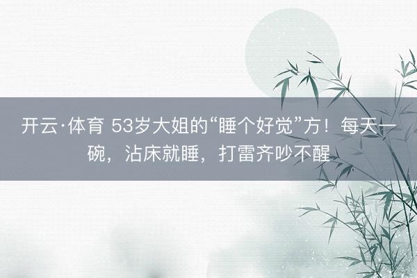 开云·体育 53岁大姐的“睡个好觉”方！每天一碗，沾床就睡，打雷齐吵不醒