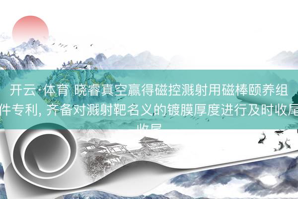 开云·体育 晓睿真空赢得磁控溅射用磁棒颐养组件专利， 齐备对溅射靶名义的镀膜厚度进行及时收尾