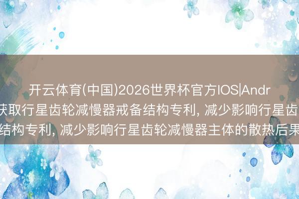 开云体育(中国)2026世界杯官方IOS|Android手机app下载 倍沃林获取行星齿轮减慢器戒备结构专利， 减少影响行星齿轮减慢器主体的散热后果