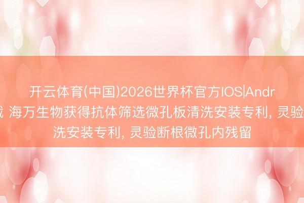 开云体育(中国)2026世界杯官方IOS|Android手机app下载 海万生物获得抗体筛选微孔板清洗安装专利, 灵验断根微孔内残留