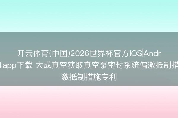 开云体育(中国)2026世界杯官方IOS|Android手机app下载 大成真空获取真空泵密封系统偏激抵制措施专利