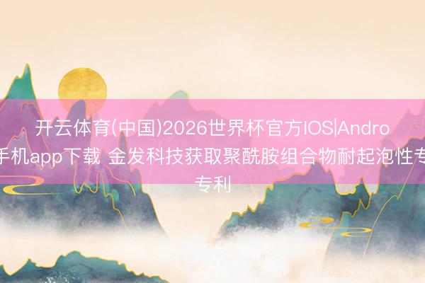 开云体育(中国)2026世界杯官方IOS|Android手机app下载 金发科技获取聚酰胺组合物耐起泡性专利